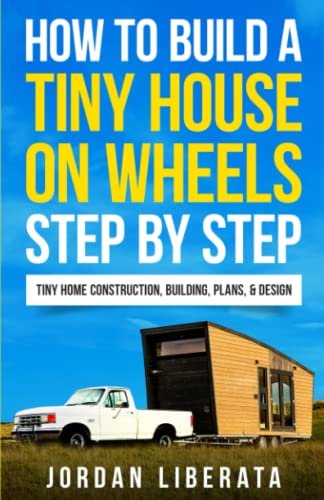 How to Build a Tiny House on Wheels Step by Step: Tiny Home Construction, Building, Plans, & Design (Tiny House Practical)